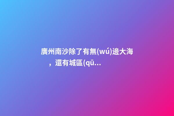 廣州南沙除了有無(wú)邊大海，還有城區(qū)最大免費(fèi)森林公園，名字拗口